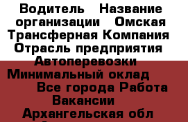 Водитель › Название организации ­ Омская Трансферная Компания › Отрасль предприятия ­ Автоперевозки › Минимальный оклад ­ 23 000 - Все города Работа » Вакансии   . Архангельская обл.,Архангельск г.